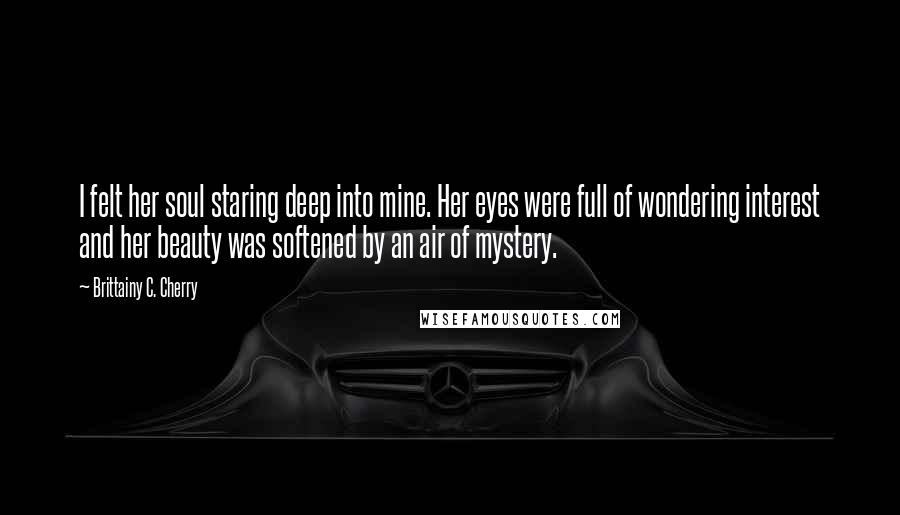 Brittainy C. Cherry Quotes: I felt her soul staring deep into mine. Her eyes were full of wondering interest and her beauty was softened by an air of mystery.