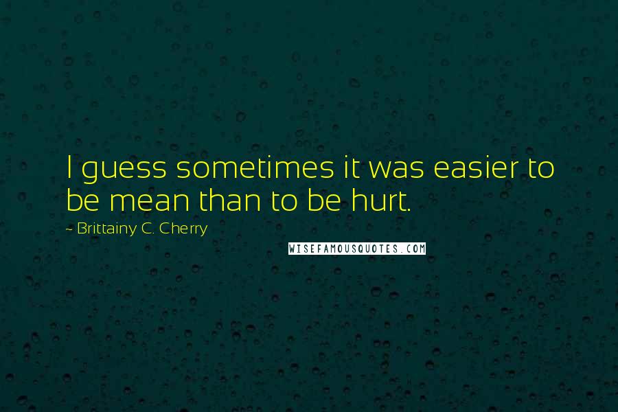 Brittainy C. Cherry Quotes: I guess sometimes it was easier to be mean than to be hurt.