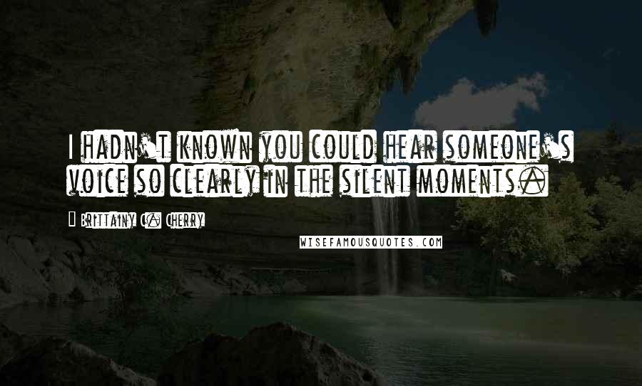 Brittainy C. Cherry Quotes: I hadn't known you could hear someone's voice so clearly in the silent moments.