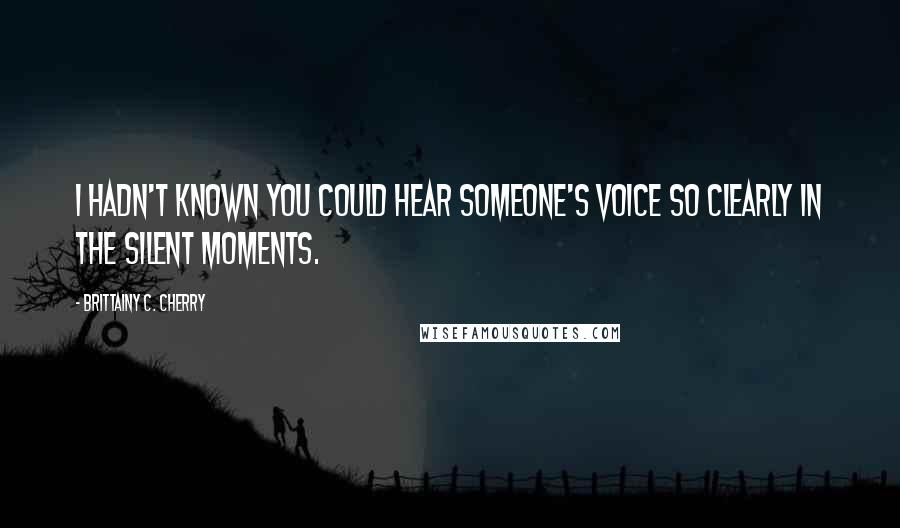 Brittainy C. Cherry Quotes: I hadn't known you could hear someone's voice so clearly in the silent moments.