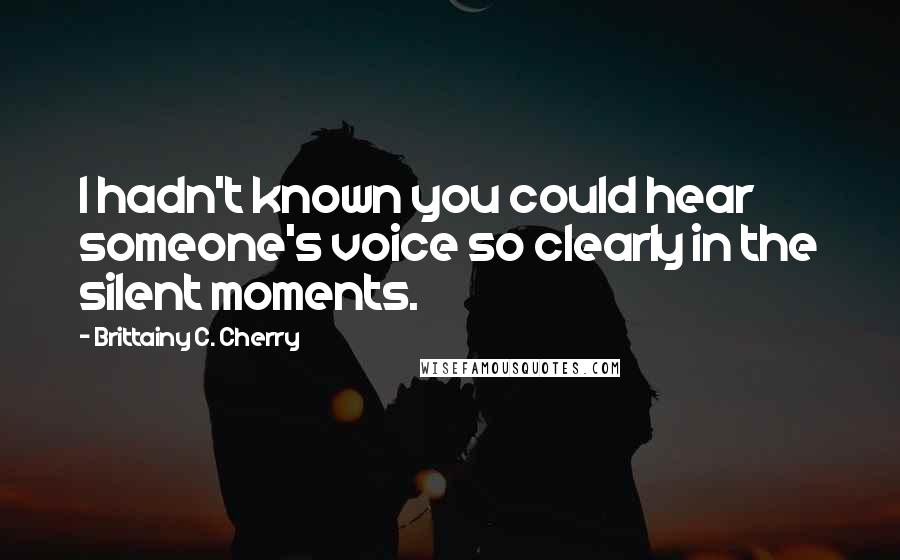 Brittainy C. Cherry Quotes: I hadn't known you could hear someone's voice so clearly in the silent moments.