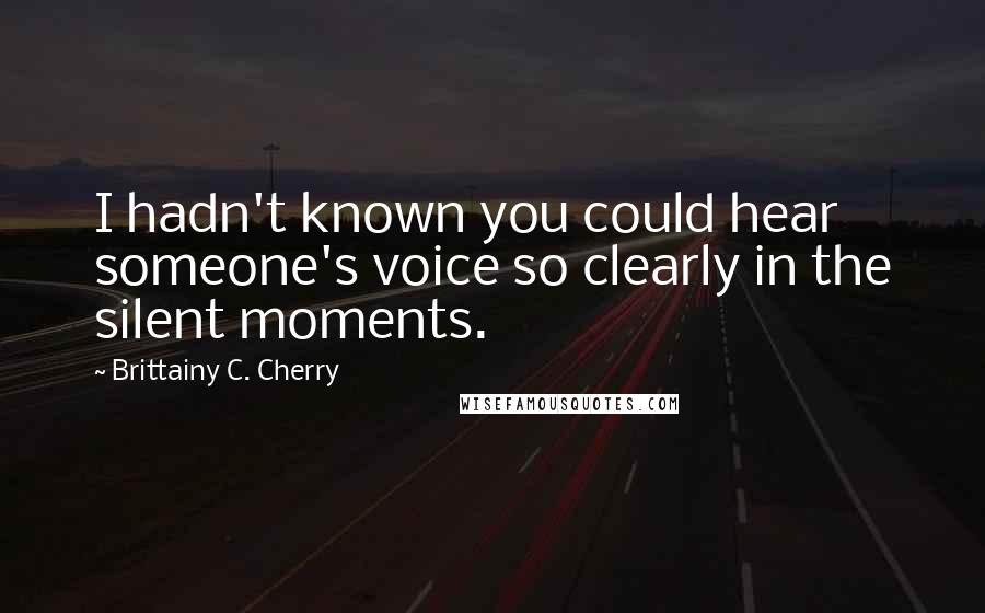 Brittainy C. Cherry Quotes: I hadn't known you could hear someone's voice so clearly in the silent moments.