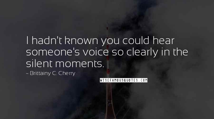 Brittainy C. Cherry Quotes: I hadn't known you could hear someone's voice so clearly in the silent moments.