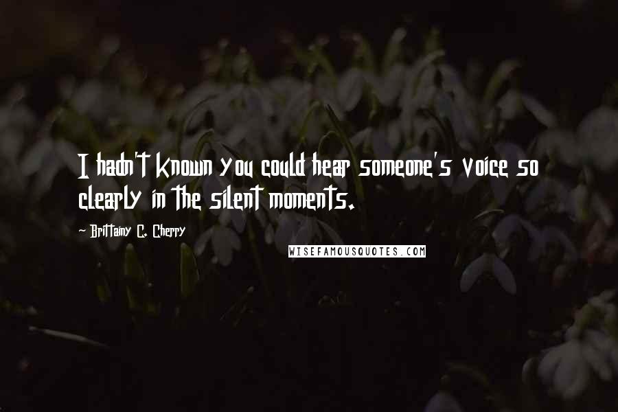 Brittainy C. Cherry Quotes: I hadn't known you could hear someone's voice so clearly in the silent moments.