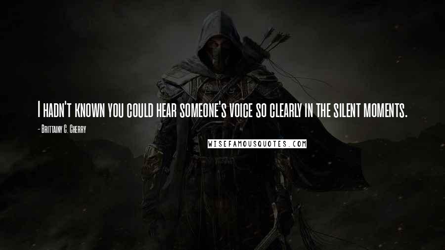 Brittainy C. Cherry Quotes: I hadn't known you could hear someone's voice so clearly in the silent moments.