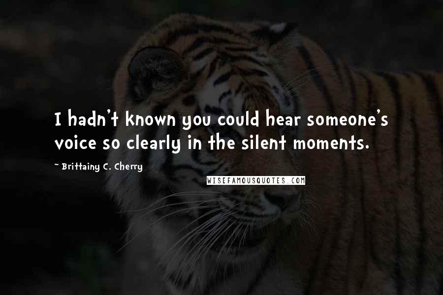 Brittainy C. Cherry Quotes: I hadn't known you could hear someone's voice so clearly in the silent moments.