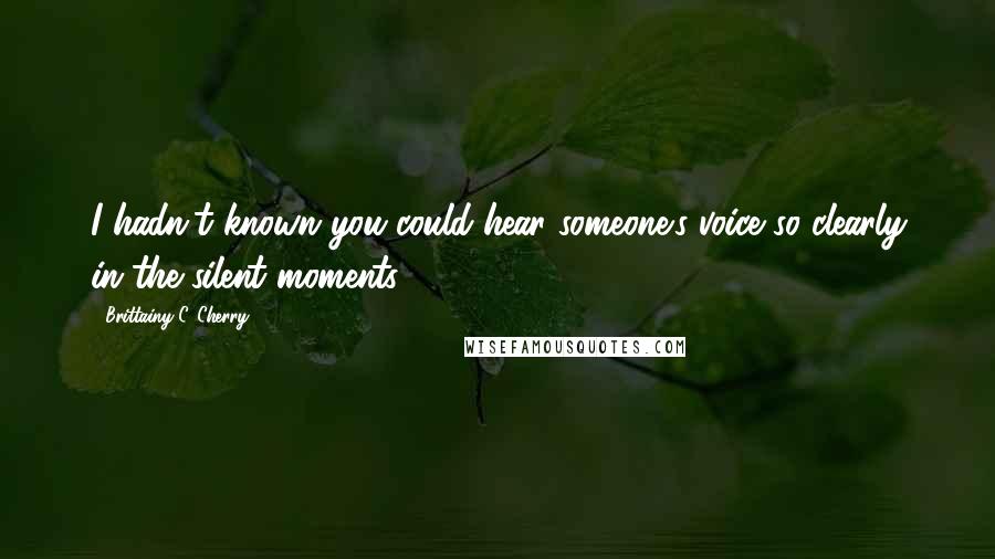 Brittainy C. Cherry Quotes: I hadn't known you could hear someone's voice so clearly in the silent moments.