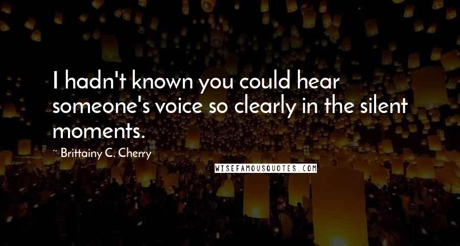 Brittainy C. Cherry Quotes: I hadn't known you could hear someone's voice so clearly in the silent moments.