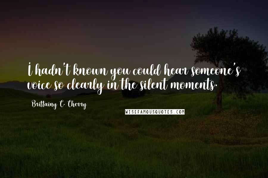 Brittainy C. Cherry Quotes: I hadn't known you could hear someone's voice so clearly in the silent moments.