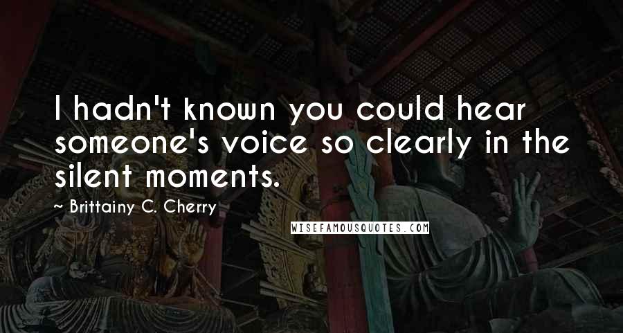 Brittainy C. Cherry Quotes: I hadn't known you could hear someone's voice so clearly in the silent moments.