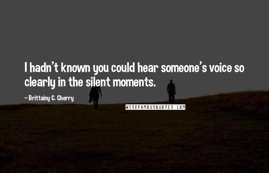 Brittainy C. Cherry Quotes: I hadn't known you could hear someone's voice so clearly in the silent moments.