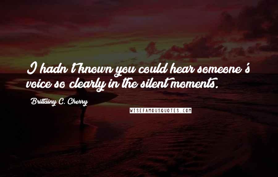 Brittainy C. Cherry Quotes: I hadn't known you could hear someone's voice so clearly in the silent moments.