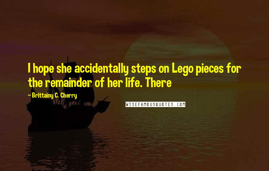 Brittainy C. Cherry Quotes: I hope she accidentally steps on Lego pieces for the remainder of her life. There