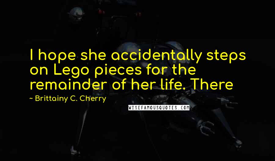 Brittainy C. Cherry Quotes: I hope she accidentally steps on Lego pieces for the remainder of her life. There