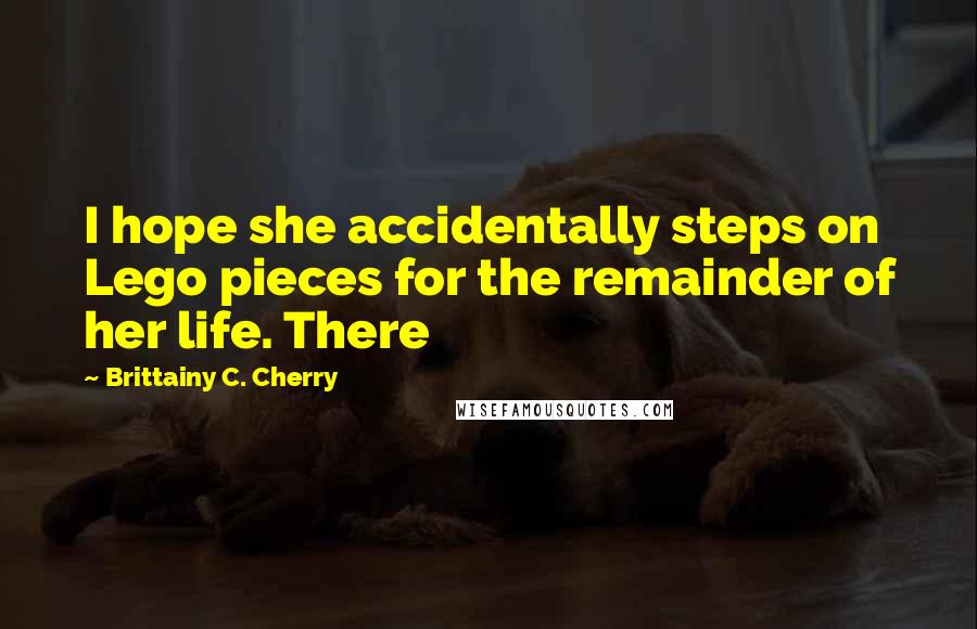 Brittainy C. Cherry Quotes: I hope she accidentally steps on Lego pieces for the remainder of her life. There