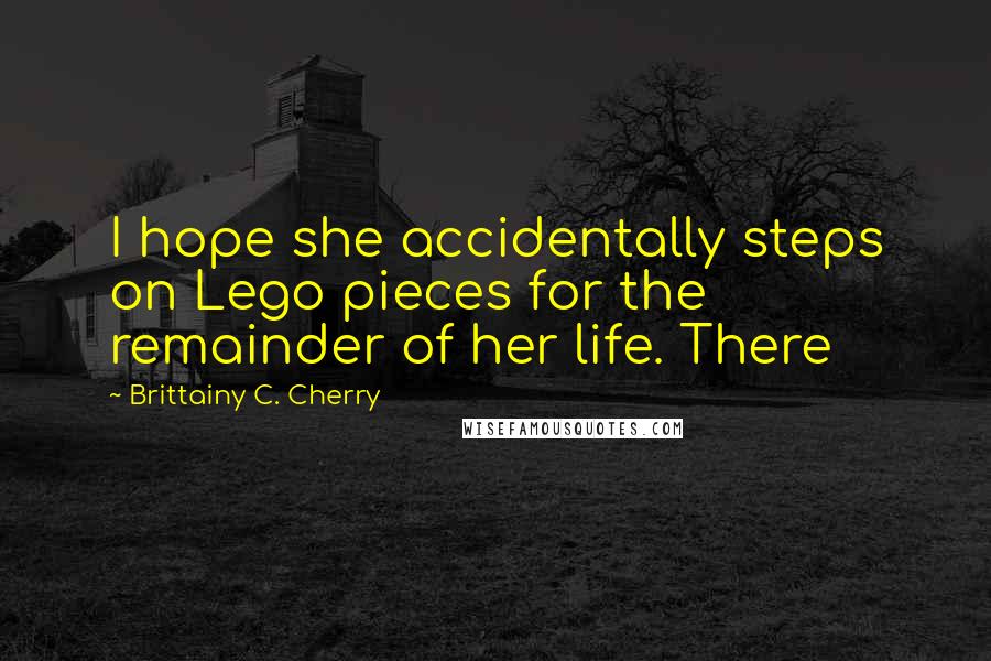 Brittainy C. Cherry Quotes: I hope she accidentally steps on Lego pieces for the remainder of her life. There