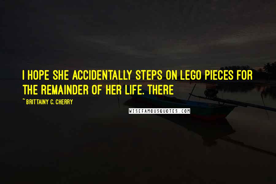 Brittainy C. Cherry Quotes: I hope she accidentally steps on Lego pieces for the remainder of her life. There