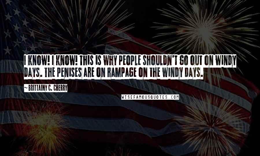 Brittainy C. Cherry Quotes: I know! I know! This is why people shouldn't go out on windy days. The penises are on rampage on the windy days.