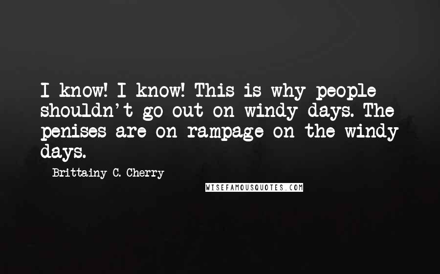 Brittainy C. Cherry Quotes: I know! I know! This is why people shouldn't go out on windy days. The penises are on rampage on the windy days.