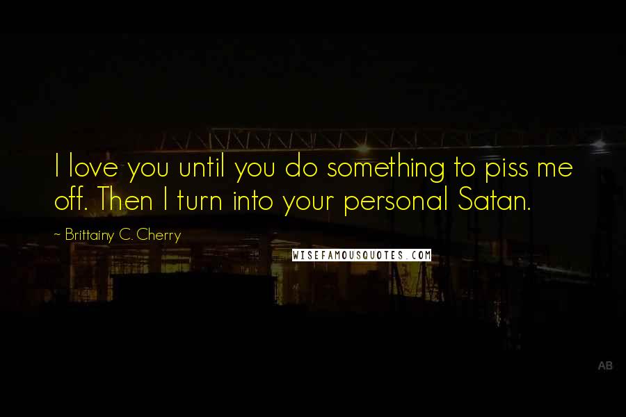 Brittainy C. Cherry Quotes: I love you until you do something to piss me off. Then I turn into your personal Satan.
