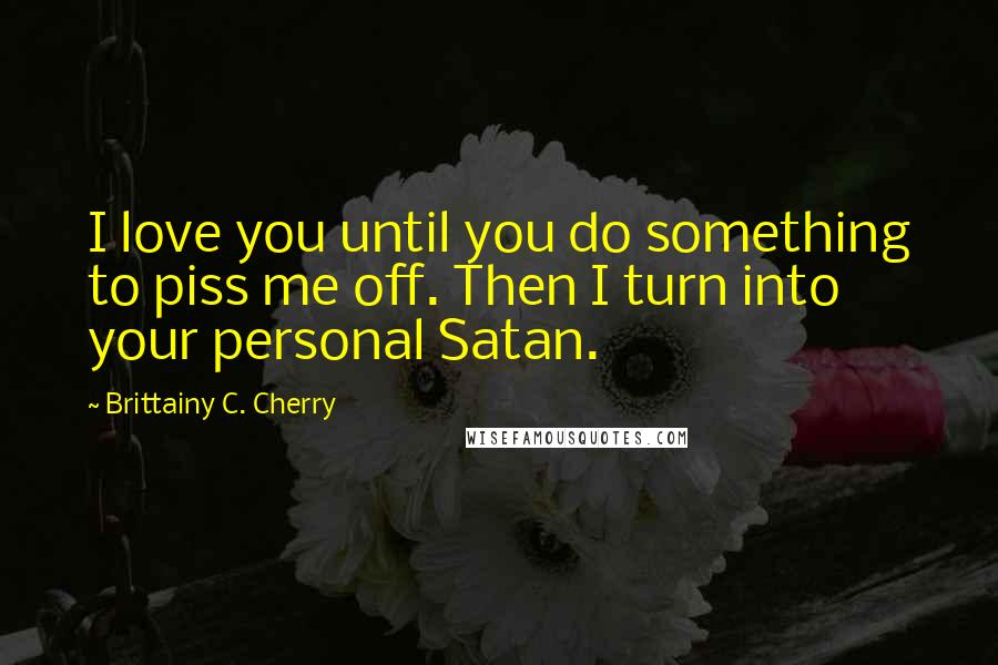 Brittainy C. Cherry Quotes: I love you until you do something to piss me off. Then I turn into your personal Satan.