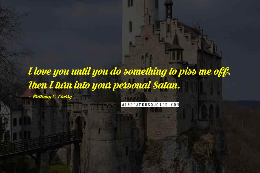 Brittainy C. Cherry Quotes: I love you until you do something to piss me off. Then I turn into your personal Satan.