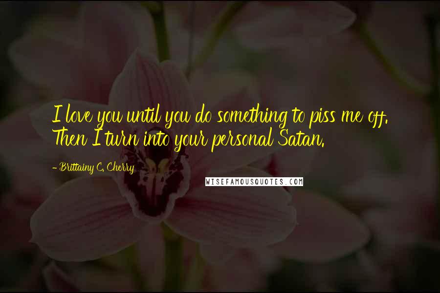 Brittainy C. Cherry Quotes: I love you until you do something to piss me off. Then I turn into your personal Satan.