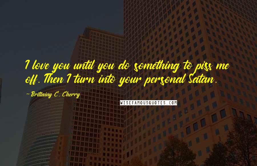 Brittainy C. Cherry Quotes: I love you until you do something to piss me off. Then I turn into your personal Satan.
