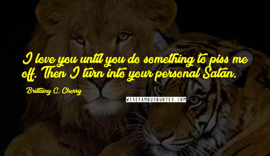 Brittainy C. Cherry Quotes: I love you until you do something to piss me off. Then I turn into your personal Satan.