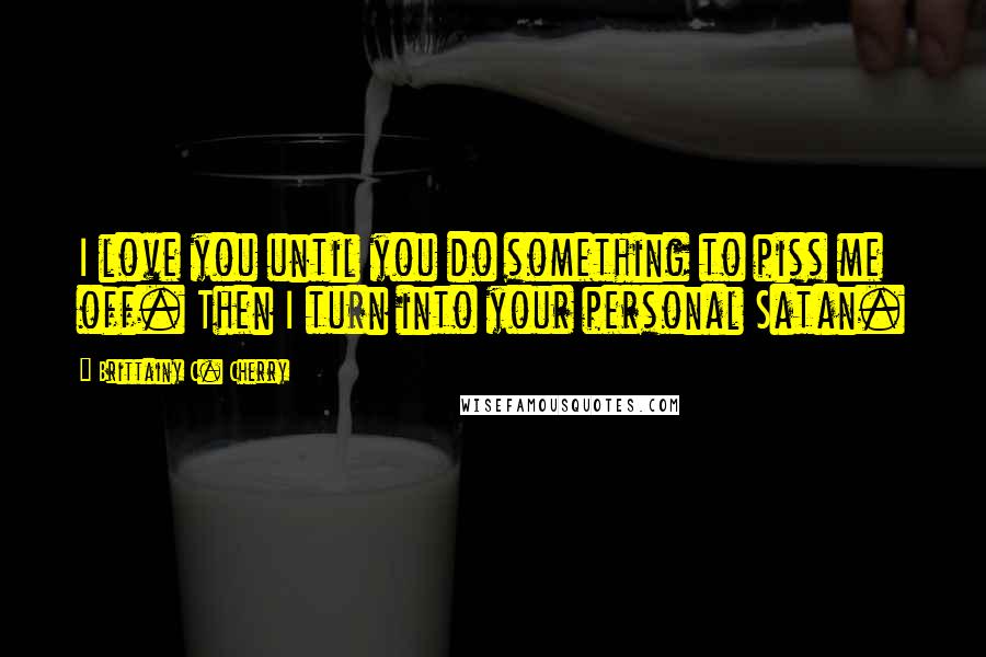 Brittainy C. Cherry Quotes: I love you until you do something to piss me off. Then I turn into your personal Satan.
