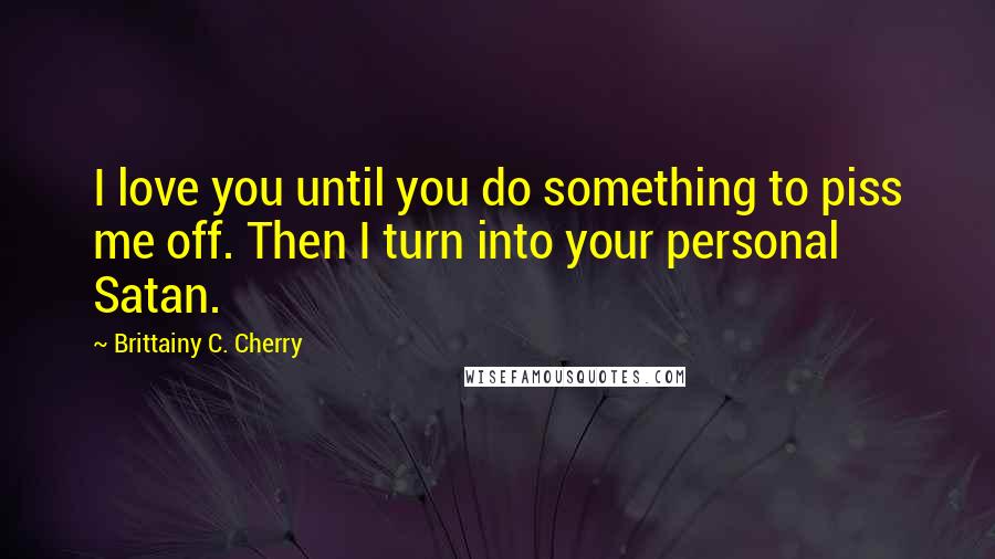 Brittainy C. Cherry Quotes: I love you until you do something to piss me off. Then I turn into your personal Satan.