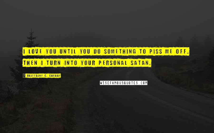 Brittainy C. Cherry Quotes: I love you until you do something to piss me off. Then I turn into your personal Satan.