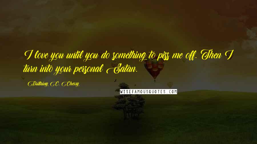 Brittainy C. Cherry Quotes: I love you until you do something to piss me off. Then I turn into your personal Satan.