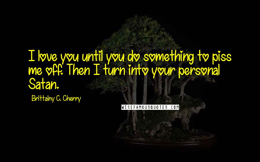 Brittainy C. Cherry Quotes: I love you until you do something to piss me off. Then I turn into your personal Satan.