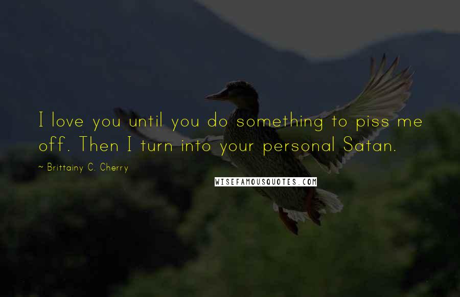 Brittainy C. Cherry Quotes: I love you until you do something to piss me off. Then I turn into your personal Satan.