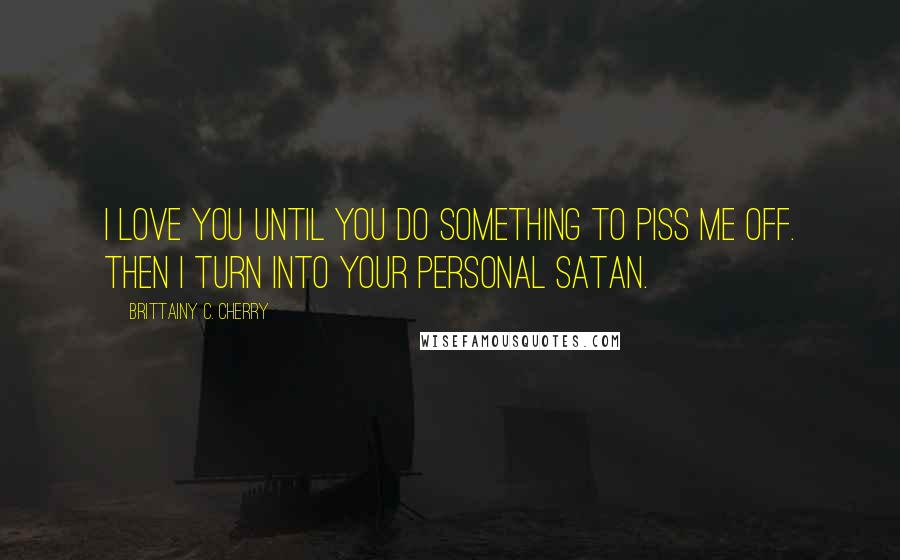 Brittainy C. Cherry Quotes: I love you until you do something to piss me off. Then I turn into your personal Satan.
