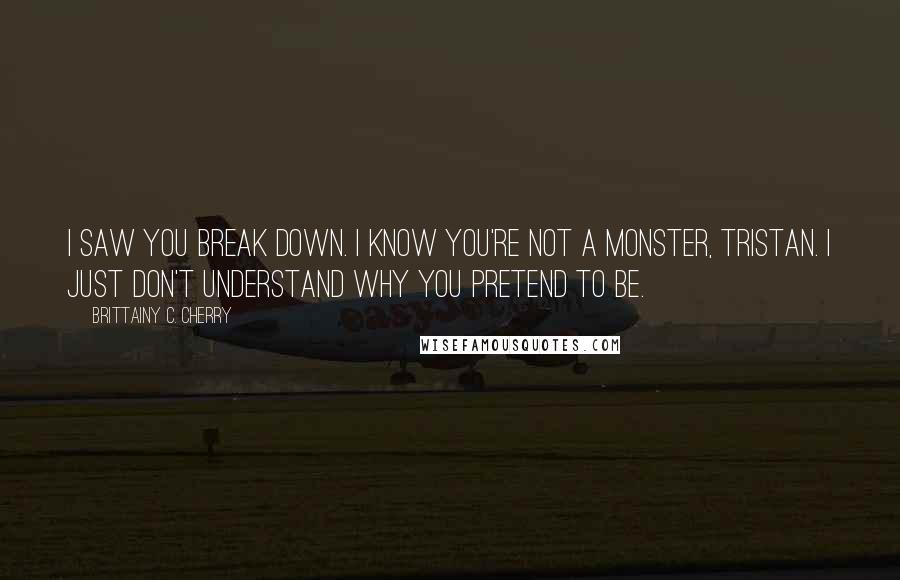 Brittainy C. Cherry Quotes: I saw you break down. I know you're not a monster, Tristan. I just don't understand why you pretend to be.