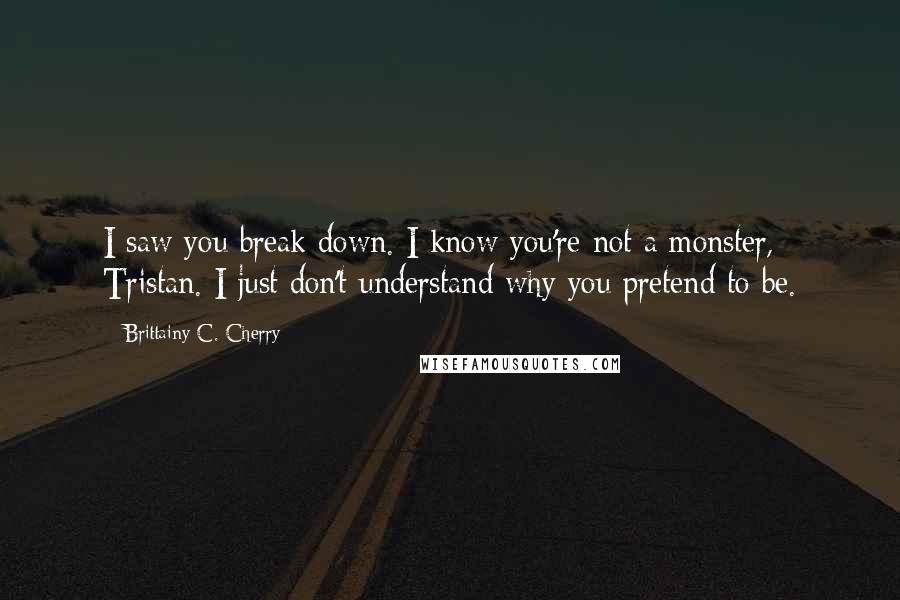 Brittainy C. Cherry Quotes: I saw you break down. I know you're not a monster, Tristan. I just don't understand why you pretend to be.