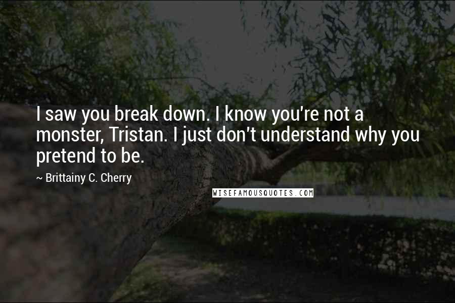 Brittainy C. Cherry Quotes: I saw you break down. I know you're not a monster, Tristan. I just don't understand why you pretend to be.