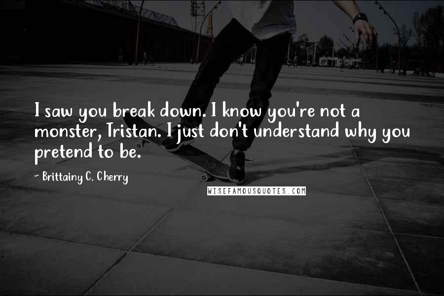 Brittainy C. Cherry Quotes: I saw you break down. I know you're not a monster, Tristan. I just don't understand why you pretend to be.