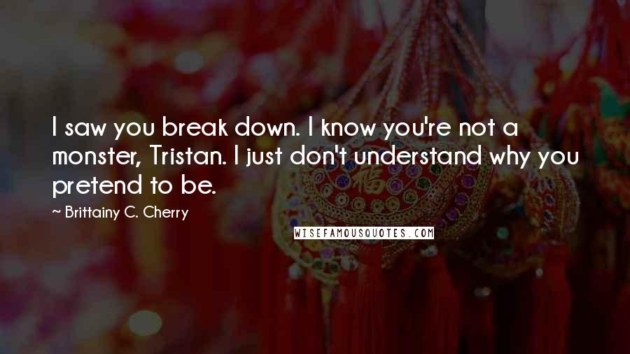 Brittainy C. Cherry Quotes: I saw you break down. I know you're not a monster, Tristan. I just don't understand why you pretend to be.