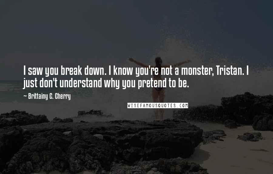 Brittainy C. Cherry Quotes: I saw you break down. I know you're not a monster, Tristan. I just don't understand why you pretend to be.