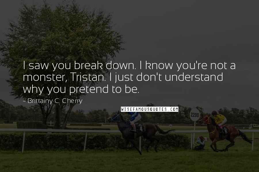 Brittainy C. Cherry Quotes: I saw you break down. I know you're not a monster, Tristan. I just don't understand why you pretend to be.