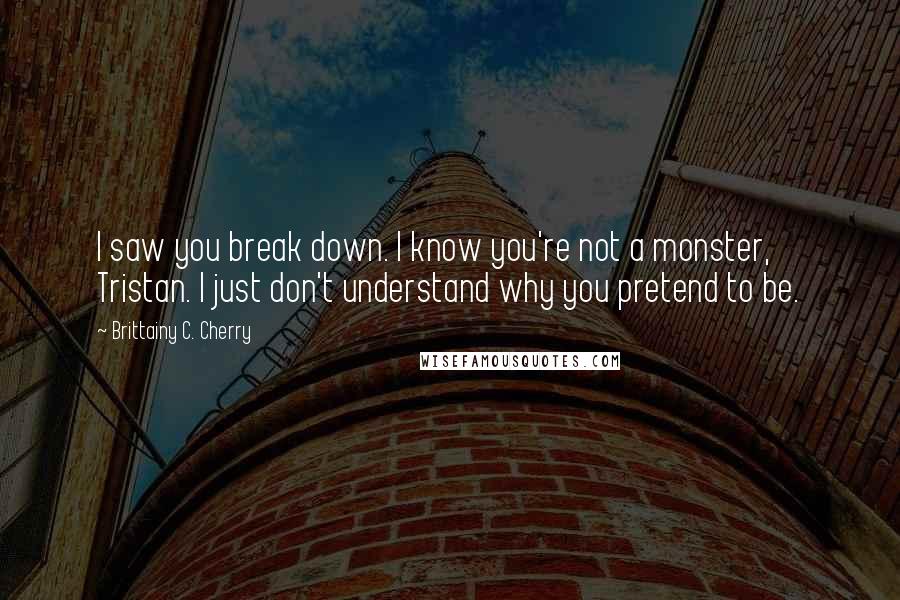 Brittainy C. Cherry Quotes: I saw you break down. I know you're not a monster, Tristan. I just don't understand why you pretend to be.