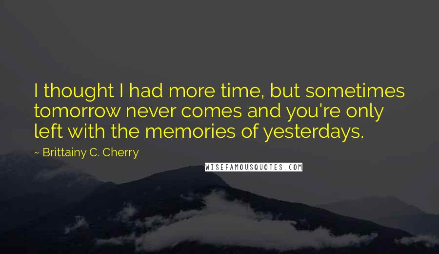 Brittainy C. Cherry Quotes: I thought I had more time, but sometimes tomorrow never comes and you're only left with the memories of yesterdays.