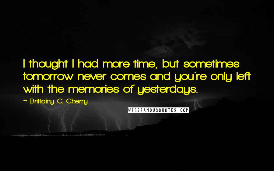 Brittainy C. Cherry Quotes: I thought I had more time, but sometimes tomorrow never comes and you're only left with the memories of yesterdays.