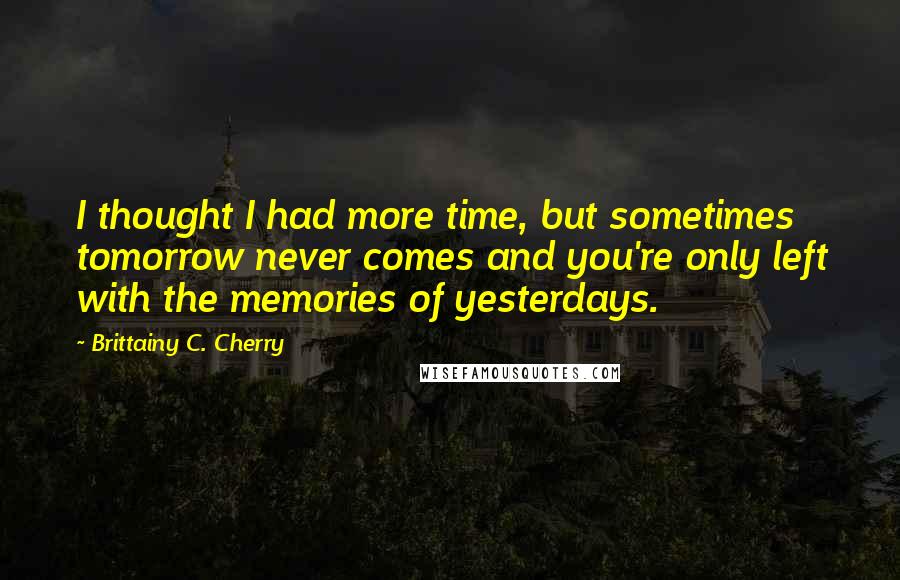 Brittainy C. Cherry Quotes: I thought I had more time, but sometimes tomorrow never comes and you're only left with the memories of yesterdays.