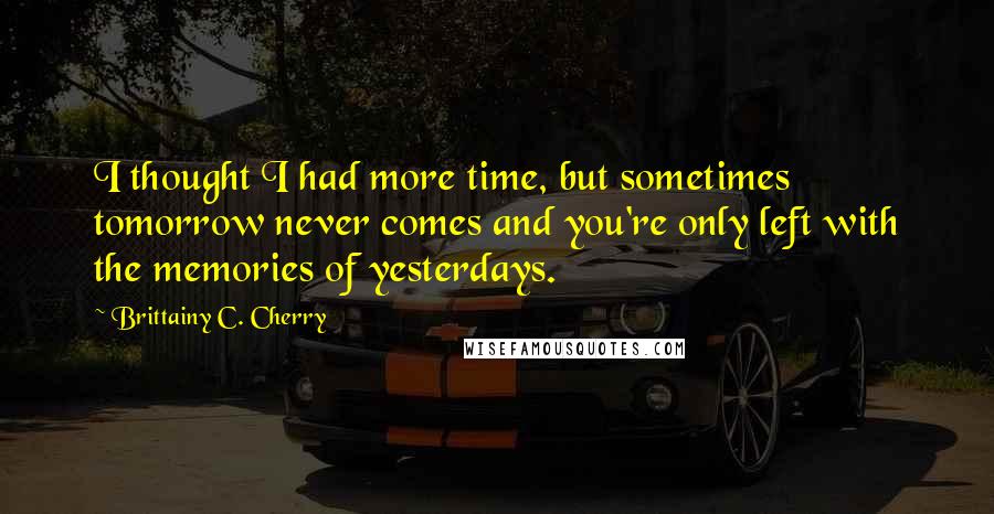 Brittainy C. Cherry Quotes: I thought I had more time, but sometimes tomorrow never comes and you're only left with the memories of yesterdays.