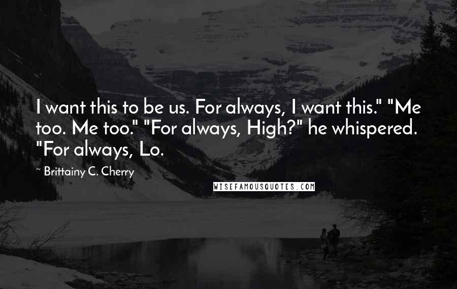 Brittainy C. Cherry Quotes: I want this to be us. For always, I want this." "Me too. Me too." "For always, High?" he whispered. "For always, Lo.