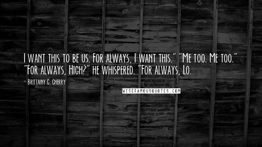 Brittainy C. Cherry Quotes: I want this to be us. For always, I want this." "Me too. Me too." "For always, High?" he whispered. "For always, Lo.